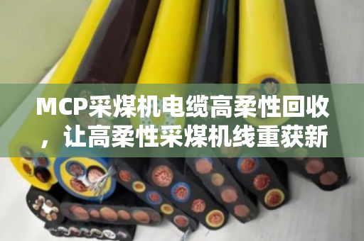 MCP采煤机电缆高柔性回收,让高柔性采煤机线重获新生,矿场降本又省心 MCP采煤机电缆高柔性回收,让高柔性采煤机线重获新生,矿场降本又省心