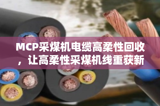 MCP采煤机电缆高柔性回收，让高柔性采煤机线重获新生，矿场降本又省心