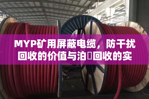 MYP矿用屏蔽电缆，防干扰回收的价值与泊祎回收的实战经验