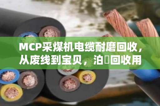 MCP采煤机电缆耐磨回收，从废线到宝贝，泊祎回收用专业说话