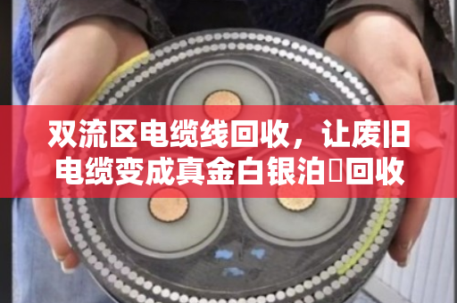 双流区电缆线回收，让废旧电缆变成真金白银泊祎回收全城上门