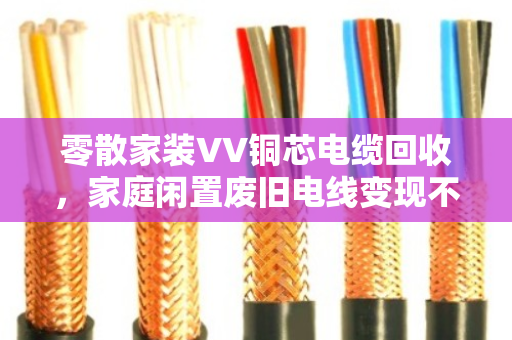 零散家装VV铜芯电缆回收，家庭闲置废旧电线变现不愁