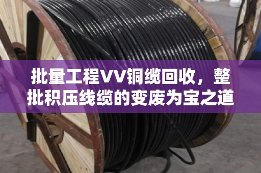 批量工程VV铜缆回收,整批积压线缆的变废为宝之道 批量工程VV铜缆回收,整批积压线缆的变废为宝之道