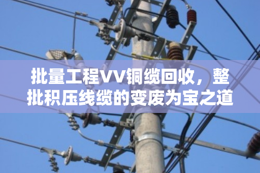 批量工程VV铜缆回收,整批积压线缆的变废为宝之道 批量工程VV铜缆回收,整批积压线缆的变废为宝之道