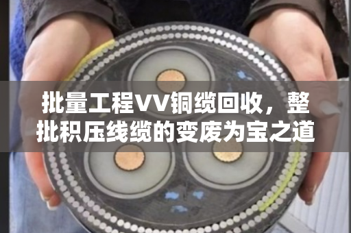 批量工程VV铜缆回收，整批积压线缆的变废为宝之道