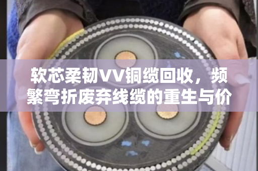 软芯柔韧VV铜缆回收,频繁弯折废弃线缆的重生与价值 软芯柔韧VV铜缆回收,频繁弯折废弃线缆的重生与价值