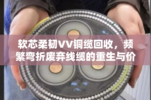 软芯柔韧VV铜缆回收,频繁弯折废弃线缆的重生与价值 软芯柔韧VV铜缆回收,频繁弯折废弃线缆的重生与价值