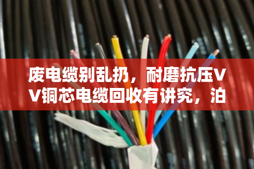 废电缆别乱扔,耐磨抗压VV铜芯电缆回收有讲究,泊祎回收教你变废为宝 废电缆别乱扔,耐磨抗压VV铜芯电缆回收有讲究,泊祎回收教你变废为宝