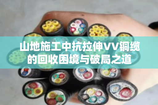 山地施工中抗拉伸VV铜缆的回收困境与破局之道 山地施工中抗拉伸VV铜缆的回收困境与破局之道