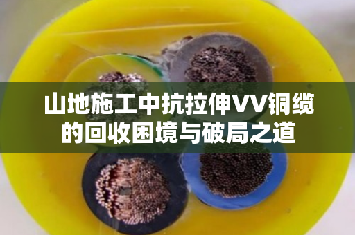 山地施工中抗拉伸VV铜缆的回收困境与破局之道 山地施工中抗拉伸VV铜缆的回收困境与破局之道