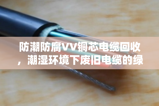 防潮防腐VV铜芯电缆回收,潮湿环境下废旧电缆的绿色处理之道 防潮防腐VV铜芯电缆回收,潮湿环境下废旧电缆的绿色处理之道