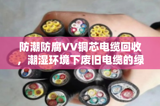 防潮防腐VV铜芯电缆回收,潮湿环境下废旧电缆的绿色处理之道 防潮防腐VV铜芯电缆回收,潮湿环境下废旧电缆的绿色处理之道