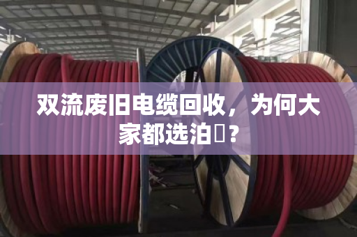 双流废旧电缆回收,为何大家都选泊祎? 双流废旧电缆回收,为何大家都选泊祎?