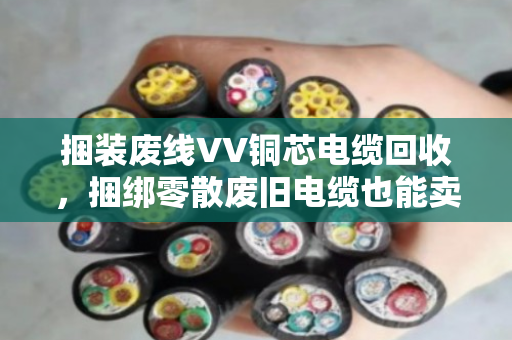 捆装废线VV铜芯电缆回收,捆绑零散废旧电缆也能卖出好价钱 捆装废线VV铜芯电缆回收,捆绑零散废旧电缆也能卖出好价钱