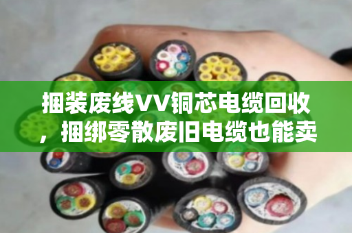 捆装废线VV铜芯电缆回收,捆绑零散废旧电缆也能卖出好价钱 捆装废线VV铜芯电缆回收,捆绑零散废旧电缆也能卖出好价钱