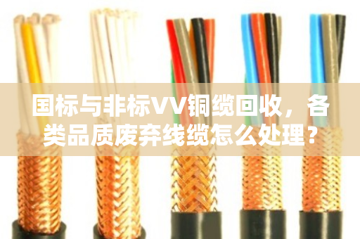 国标与非标VV铜缆回收，各类品质废弃线缆怎么处理？泊祎回收给你讲明白
