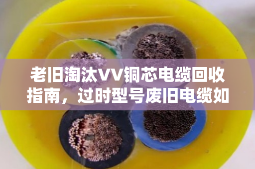 老旧淘汰VV铜芯电缆回收指南,过时型号废旧电缆如何变废为宝? 老旧淘汰VV铜芯电缆回收指南,过时型号废旧电缆如何变废为宝?