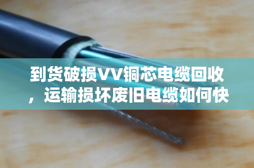 到货破损VV铜芯电缆回收,运输损坏废旧电缆如何快速变现?泊祎回收给你支招 到货破损VV铜芯电缆回收,运输损坏废旧电缆如何快速变现?泊祎回收给你支招