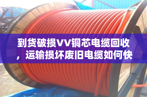 到货破损VV铜芯电缆回收,运输损坏废旧电缆如何快速变现?泊祎回收给你支招 到货破损VV铜芯电缆回收,运输损坏废旧电缆如何快速变现?泊祎回收给你支招