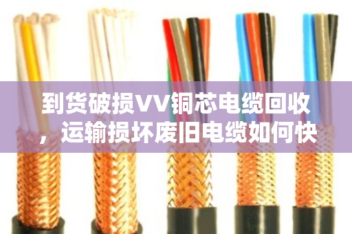 到货破损VV铜芯电缆回收，运输损坏废旧电缆如何快速变现？泊祎回收给你支招