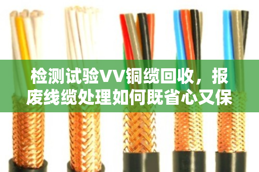 检测试验VV铜缆回收,报废线缆处理如何既省心又保值? 检测试验VV铜缆回收,报废线缆处理如何既省心又保值?