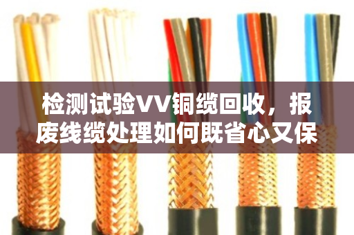 检测试验VV铜缆回收，报废线缆处理如何既省心又保值？