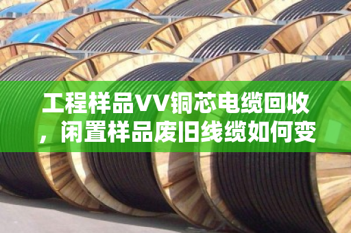 工程样品VV铜芯电缆回收,闲置样品废旧线缆如何变现?泊祎回收帮你省心省力 工程样品VV铜芯电缆回收,闲置样品废旧线缆如何变现?泊祎回收帮你省心省力