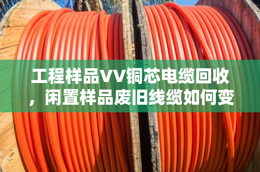 工程样品VV铜芯电缆回收,闲置样品废旧线缆如何变现?泊祎回收帮你省心省力 工程样品VV铜芯电缆回收,闲置样品废旧线缆如何变现?泊祎回收帮你省心省力