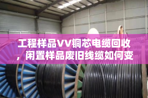 工程样品VV铜芯电缆回收，闲置样品废旧线缆如何变现？泊祎回收帮你省心省力