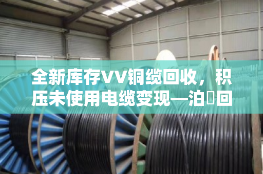 全新库存VV铜缆回收,积压未使用电缆变现—泊祎回收帮您把沉睡资产换成真金白银 全新库存VV铜缆回收,积压未使用电缆变现—泊祎回收帮您把沉睡资产换成真金白银
