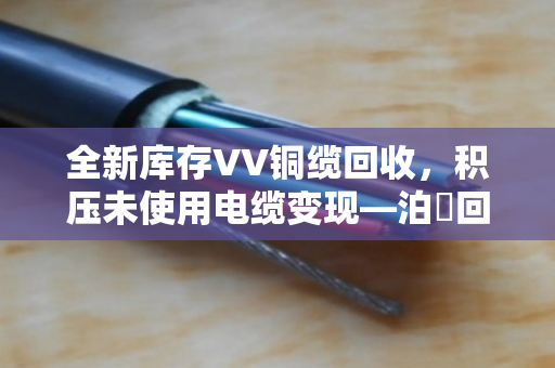 全新库存VV铜缆回收,积压未使用电缆变现—泊祎回收帮您把沉睡资产换成真金白银 全新库存VV铜缆回收,积压未使用电缆变现—泊祎回收帮您把沉睡资产换成真金白银