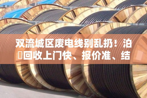 双流城区废电线别乱扔!泊祎回收上门快、报价准、结算清,让你多卖几百块 双流城区废电线别乱扔!泊祎回收上门快、报价准、结算清,让你多卖几百块