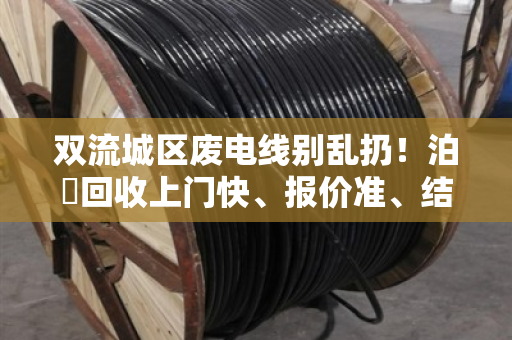 双流城区废电线别乱扔！泊祎回收上门快、报价准、结算清，让你多卖几百块