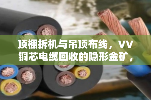 顶棚拆机与吊顶布线,VV铜芯电缆回收的隐形金矿,泊祎回收帮你变现 顶棚拆机与吊顶布线,VV铜芯电缆回收的隐形金矿,泊祎回收帮你变现