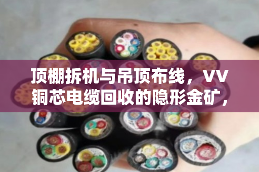 顶棚拆机与吊顶布线,VV铜芯电缆回收的隐形金矿,泊祎回收帮你变现 顶棚拆机与吊顶布线,VV铜芯电缆回收的隐形金矿,泊祎回收帮你变现