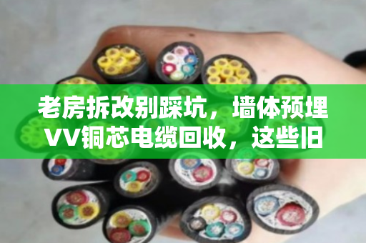 老房拆改别踩坑，墙体预埋VV铜芯电缆回收，这些旧线缆能卖高价！