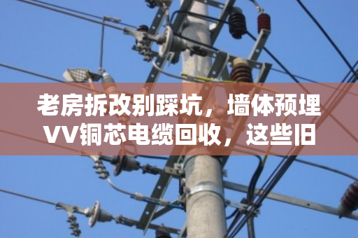 老房拆改别踩坑，墙体预埋VV铜芯电缆回收，这些旧线缆能卖高价！
