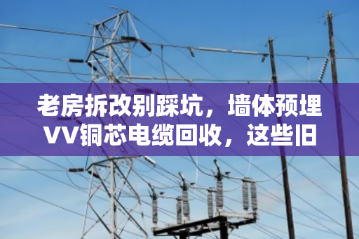 老房拆改别踩坑，墙体预埋VV铜芯电缆回收，这些旧线缆能卖高价！