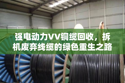 强电动力VV铜缆回收，拆机废弃线缆的绿色重生之路—泊祎回收的实战经验分享