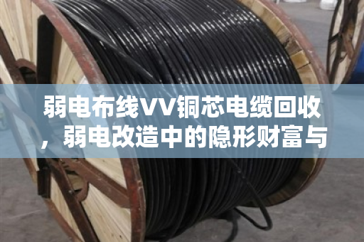 弱电布线VV铜芯电缆回收，弱电改造中的隐形财富与环保选择
