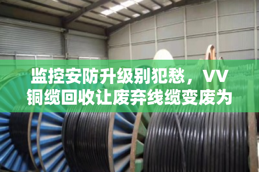 监控安防升级别犯愁,VV铜缆回收让废弃线缆变废为宝 监控安防升级别犯愁,VV铜缆回收让废弃线缆变废为宝