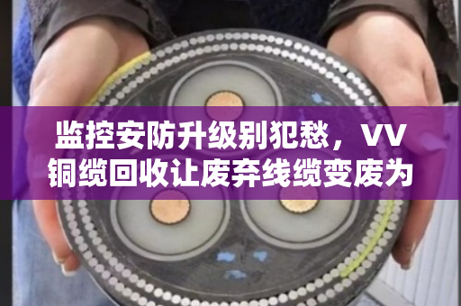 监控安防升级别犯愁，VV铜缆回收让废弃线缆变废为宝