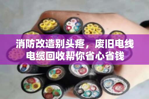 消防改造别头疼,废旧电线电缆回收帮你省心省钱 消防改造别头疼,废旧电线电缆回收帮你省心省钱