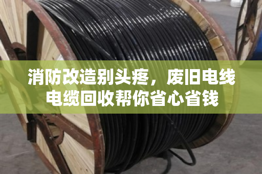 消防改造别头疼,废旧电线电缆回收帮你省心省钱 消防改造别头疼,废旧电线电缆回收帮你省心省钱