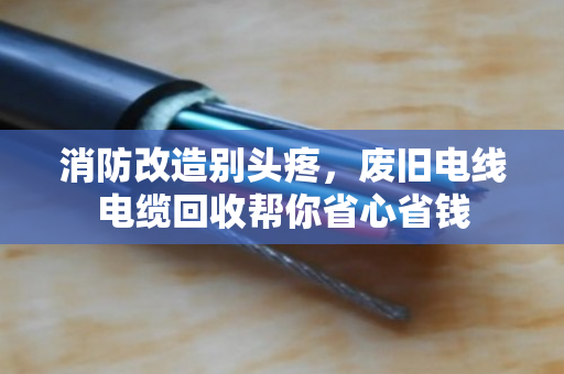 消防改造别头疼，废旧电线电缆回收帮你省心省钱