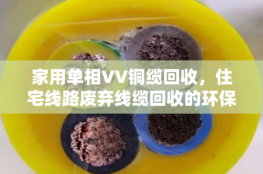 家用单相VV铜缆回收，住宅线路废弃线缆回收的环保与价值再发现