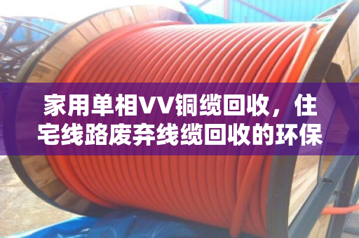家用单相VV铜缆回收，住宅线路废弃线缆回收的环保与价值再发现