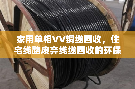 家用单相VV铜缆回收，住宅线路废弃线缆回收的环保与价值再发现