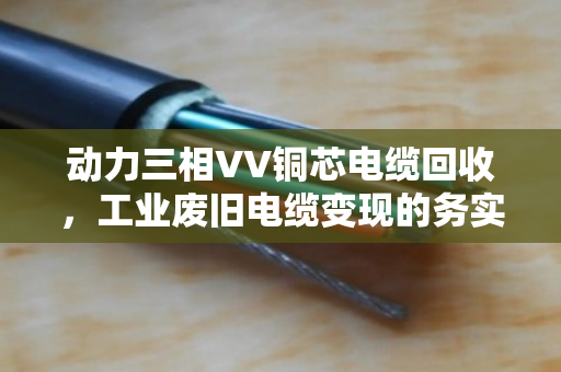 动力三相VV铜芯电缆回收，工业废旧电缆变现的务实之选