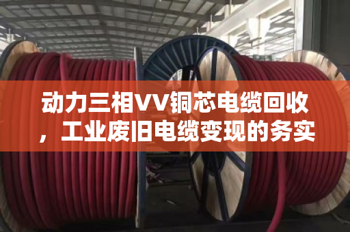 动力三相VV铜芯电缆回收，工业废旧电缆变现的务实之选